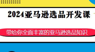 2024亚马逊选品开发课，全面丰富的亚马逊选品知识