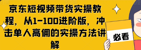 京东短视频带货实操教程，从1-100进阶版，冲击单人高佣的实操方法讲解