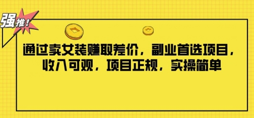 通过卖女装赚取差价，副业首选项目，收入可观，项目正规，实操简单