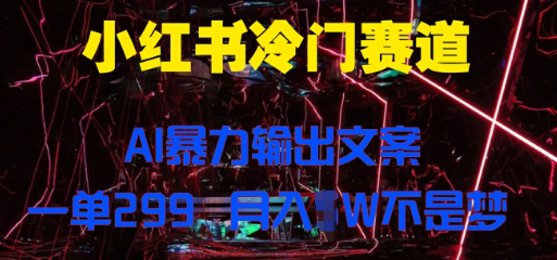 小红书冷门赛道，AI暴力输出文案，一单299，月入1W