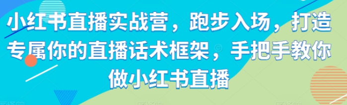 小红书直播实战营，跑步入场，打造专属你的直播话术框架，手把手教你做小红书直播