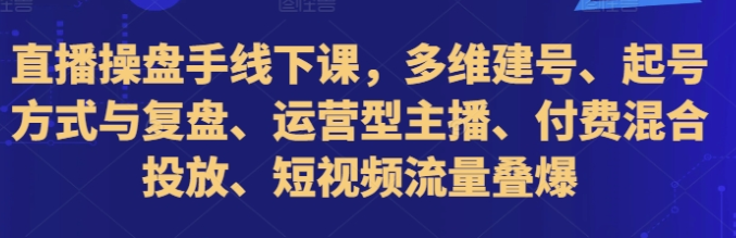 直播操盘手线下课，多维建号、起号方式与复盘、运营型主播、付费混合投放、短视频流量叠爆