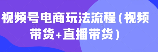 视频号电商玩法流程(视频带货+直播带货)