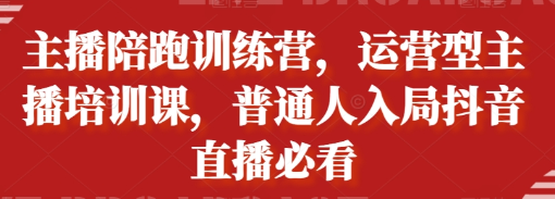 主播陪跑训练营，运营型主播培训课，普通人入局抖音直播必看