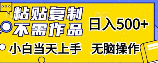 粘贴复制，无需作品，日入500+，小白当天上手，无脑操作