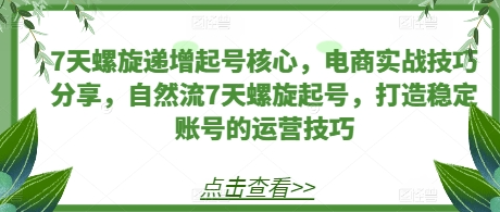 7天螺旋递增起号核心，电商实战技巧分享，自然流7天螺旋起号，打造稳定账号的运营技巧