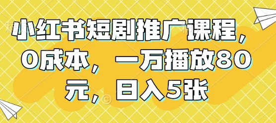 小红书短剧推广课程，0成本，一万播放80元，日入5张