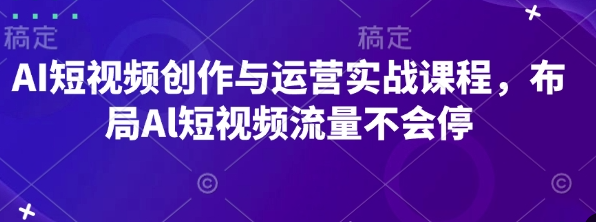 AI短视频创作与运营实战课程，布局Al短视频流量不会停
