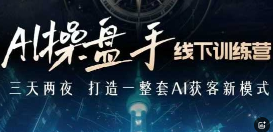AI操盘手线下训练营，打造AI获客新模式，跟上ai时代，新商业