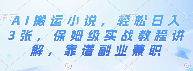 AI搬运小说，轻松日入3张，保姆级实战教程讲解，靠谱副业兼职