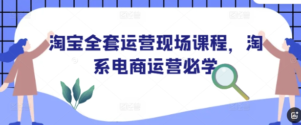 淘宝全套运营现场课程，淘系电商运营必学