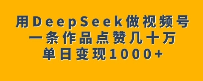 用DeepSeek做视频号，一条作品点赞几十万，单日变现1k