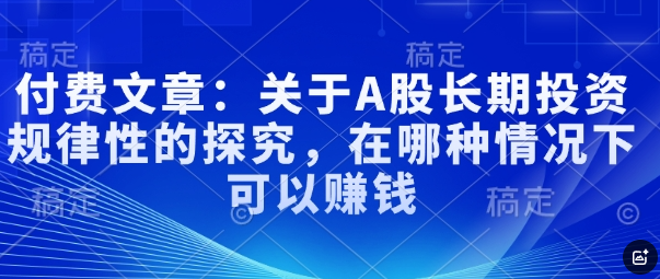 付费文章：关于A股长期投资规律性的探究，在哪种情况下可以赚钱