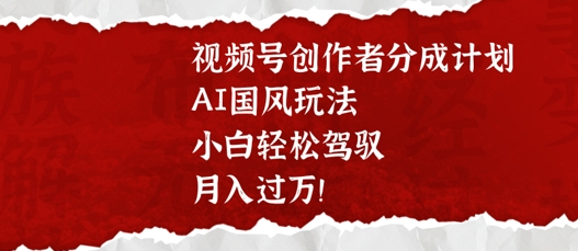 视频号创作者分成计划，AI国风玩法，小白轻松驾驭，月入过W