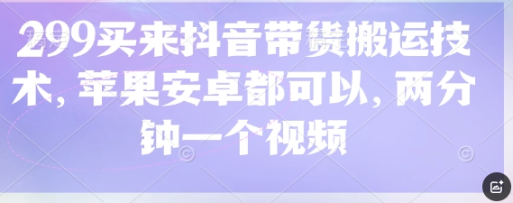 299买来抖音带货搬运技术，苹果安卓都可以，两分钟一个视频
