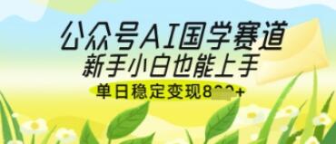公众号AI国学爆文，国学赛道风口，新手小白也能轻松上手，单日稳定变现几张