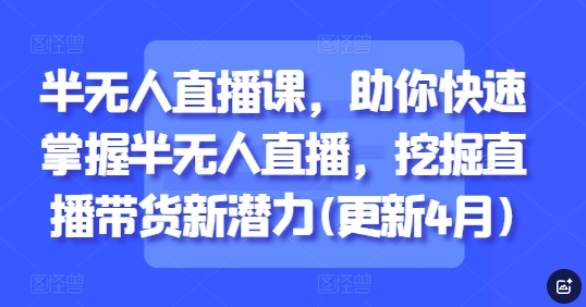 半无人直播课，助你快速掌握半无人直播，挖掘直播带货新潜力(更新5月)