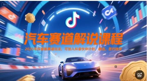 汽车赛道解说课程，2025年抖音新赛道玩法，可加入抖音伙伴计划，精选，签约独家