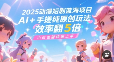 2025动漫短剧蓝海项目，AI+手搓纯原创玩法，效率翻5倍，小白也能快速上手