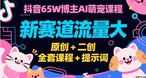 抖音65W博主AI萌宠课程，新赛道流量大，原创+二创，全套课程+提示词