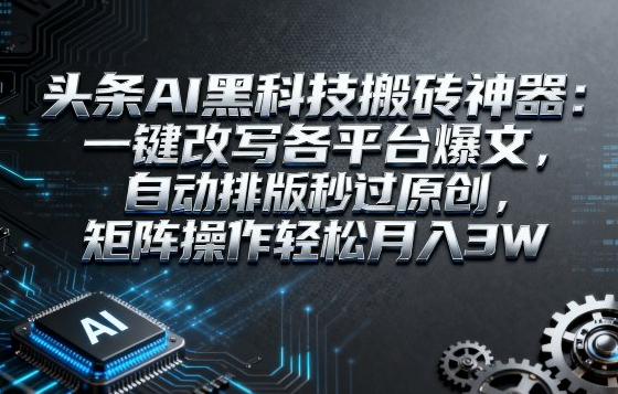 头条AI黑科技搬砖神器：一键改写各平台爆文，自动排版秒过原创，矩阵操作轻松月入3W【揭秘】