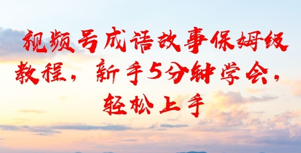 视频号成语故事保姆级教程，新手5分钟学会，轻松上手