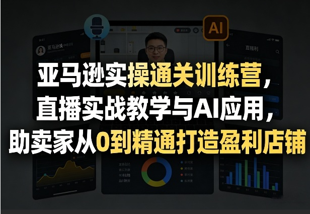 图片[1]-亚马逊实操通关训练营，直播实战教学与AI应用，助卖家从0到精通打造盈利店铺（更新5月23日）
