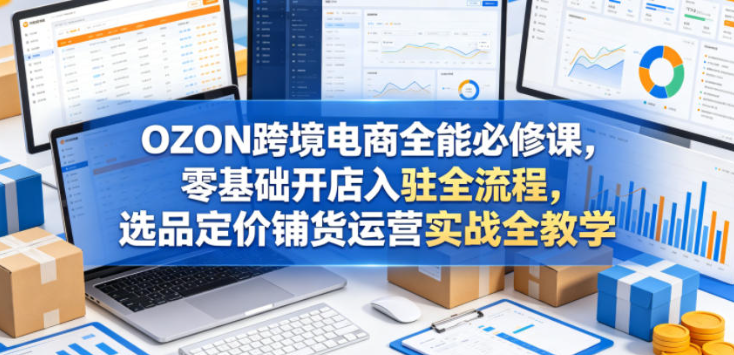 OZON跨境电商全能必修课，零基础开店入驻全流程，选品定价铺货运营实战全教学（更新0605）-创业屋 - 分享优质创业项目、互联网项目资源、网赚项目