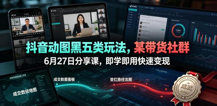 抖音动图黑五类玩法，某带货社群6月27日分享课，即学即用快速变现