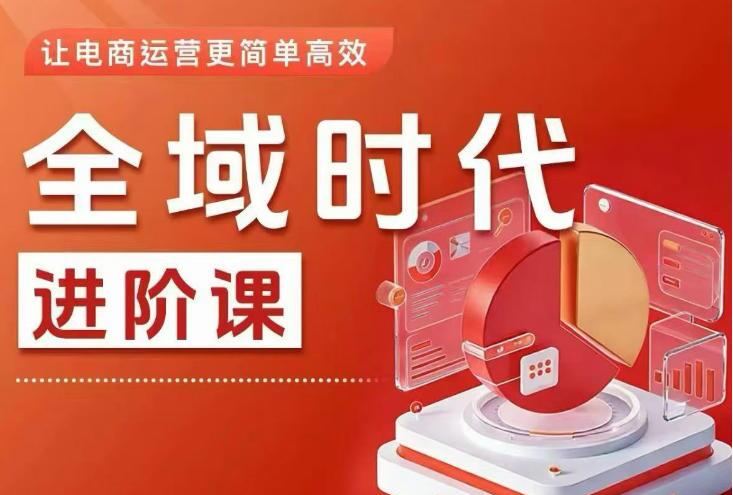 全域时代进阶课，更简单高效的全域投放实操，让电商运营更简单高效（更新0731）