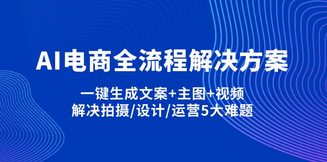 (14200期)AI电商全流程解决方案,一键生成文案+主图+视频,解决拍摄/设计/运营5大难题-创业屋 - 分享优质创业项目、互联网项目资源、网赚项目