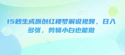 15秒生成原创红楼梦解说视频，日入多张，剪辑小白也能做-创业屋 - 分享优质创业项目、互联网项目资源、网赚项目
