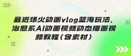最近爆火动画vlog蓝海玩法，治愈系AI动画视频动态插画视频教程(含素材)-创业屋 - 分享优质创业项目、互联网项目资源、网赚项目