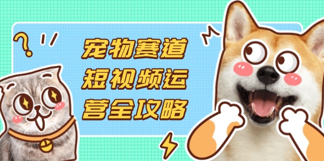 （14345期）宠物赛道短视频运营全攻略，选品拍摄剪辑实操，实现流量到收益转化-创业屋 - 分享优质创业项目、互联网项目资源、网赚项目