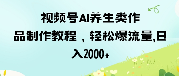 视频号ai养生类作品制作教程，轻松爆流量，日入数张-创业屋 - 分享优质创业项目、互联网项目资源、网赚项目