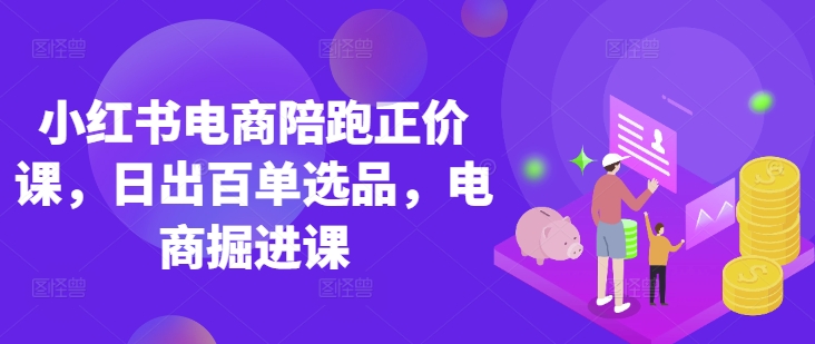 小红书电商陪跑正价课，小红书官方认证电商讲师教学，日出百单选品，电商掘进课-创业屋 - 分享优质创业项目、互联网项目资源、网赚项目