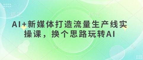AI+新媒体打造流量生产线实操课，换个思路玩转AI-创业屋 - 分享优质创业项目、互联网项目资源、网赚项目