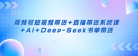 视频号短视频带货+直播带货系统课+AI+Deep-Seek书单带货-创业屋 - 分享优质创业项目、互联网项目资源、网赚项目