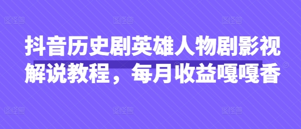 抖音历史剧英雄人物剧影视解说教程,每月收益嘎嘎香-创业屋 - 分享优质创业项目、互联网项目资源、网赚项目
